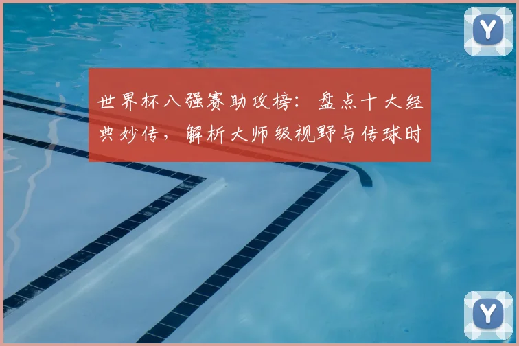 世界杯八强赛助攻榜：盘点十大经典妙传，解析大师级视野与传球时机
