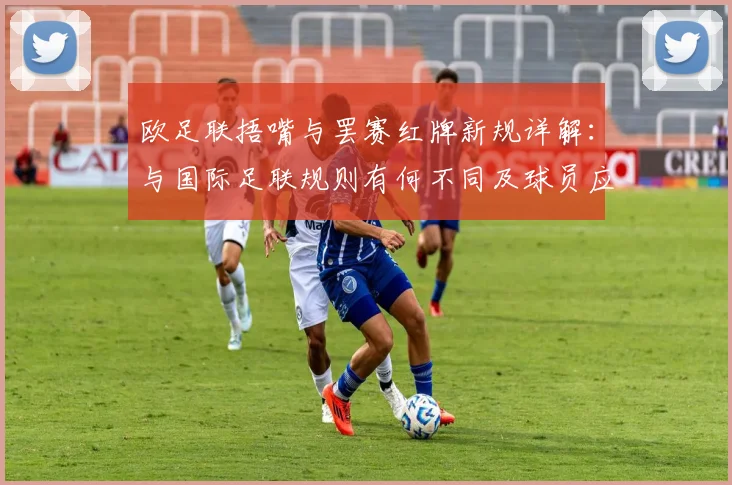 欧足联捂嘴与罢赛红牌新规详解:与国际足联规则有何不同及球员应对策略