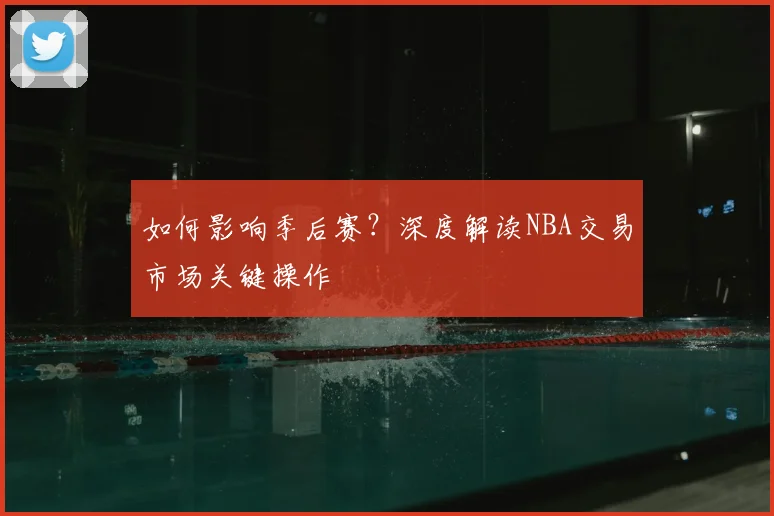 如何影响季后赛?深度解读NBA交易市场关键操作