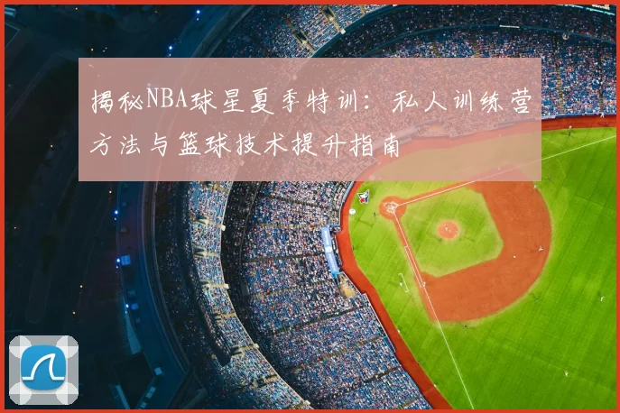 揭秘NBA球星夏季特训：私人训练营方法与篮球技术提升指南